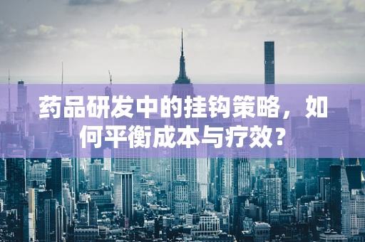 药品研发中的挂钩策略，如何平衡成本与疗效？