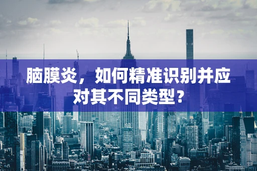 脑膜炎，如何精准识别并应对其不同类型？