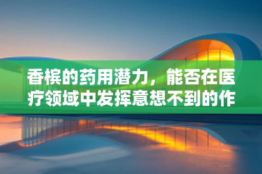 香槟的药用潜力，能否在医疗领域中发挥意想不到的作用？