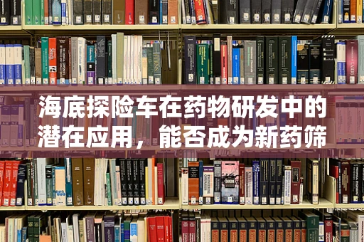 海底探险车在药物研发中的潜在应用，能否成为新药筛选的深海蓝鲸？