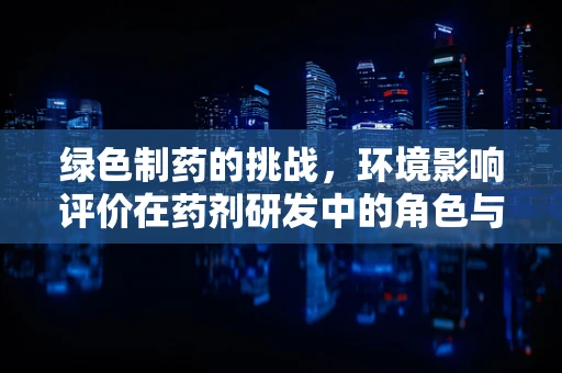 绿色制药的挑战，环境影响评价在药剂研发中的角色与反思