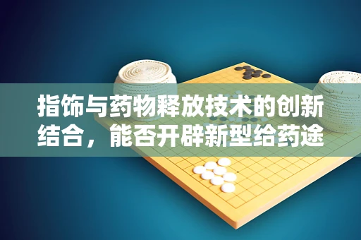 指饰与药物释放技术的创新结合，能否开辟新型给药途径？