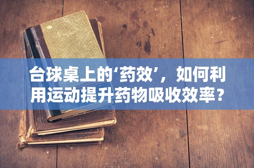 台球桌上的‘药效’，如何利用运动提升药物吸收效率？