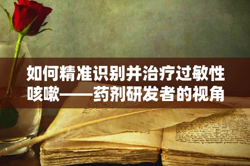 如何精准识别并治疗过敏性咳嗽——药剂研发者的视角