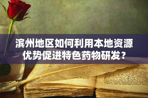 滨州地区如何利用本地资源优势促进特色药物研发？