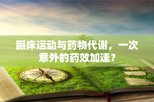 蹦床运动与药物代谢，一次意外的药效加速？