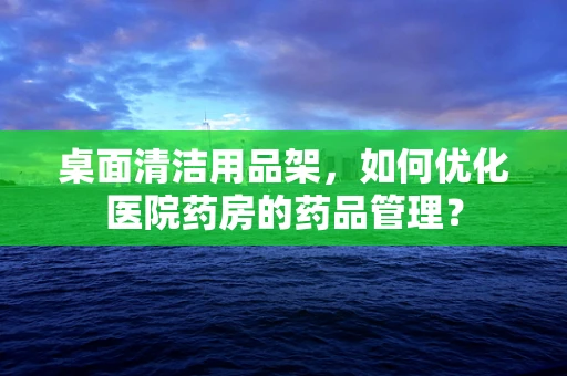 桌面清洁用品架，如何优化医院药房的药品管理？