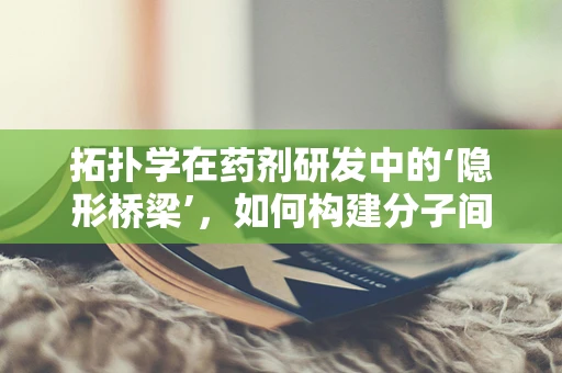 拓扑学在药剂研发中的‘隐形桥梁’，如何构建分子间的微妙联系？