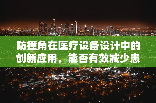 防撞角在医疗设备设计中的创新应用，能否有效减少患者意外伤害？