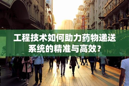 工程技术如何助力药物递送系统的精准与高效？