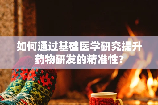 如何通过基础医学研究提升药物研发的精准性？