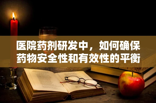 医院药剂研发中，如何确保药物安全性和有效性的平衡？