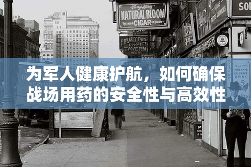 为军人健康护航，如何确保战场用药的安全性与高效性？