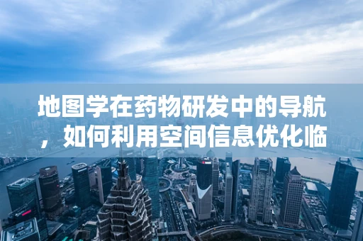 地图学在药物研发中的导航，如何利用空间信息优化临床试验设计？