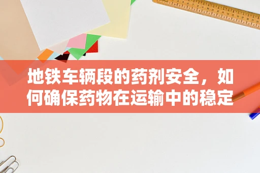 地铁车辆段的药剂安全，如何确保药物在运输中的稳定性？