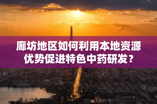 廊坊地区如何利用本地资源优势促进特色中药研发？