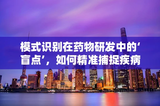 模式识别在药物研发中的‘盲点’，如何精准捕捉疾病信号？