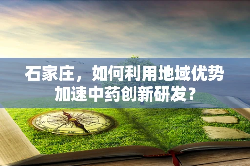 石家庄，如何利用地域优势加速中药创新研发？