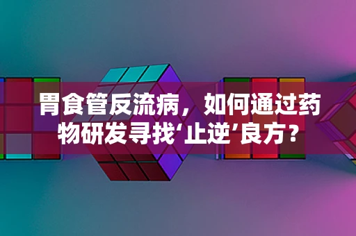 胃食管反流病，如何通过药物研发寻找‘止逆’良方？