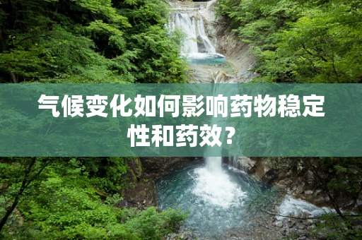 气候变化如何影响药物稳定性和药效？