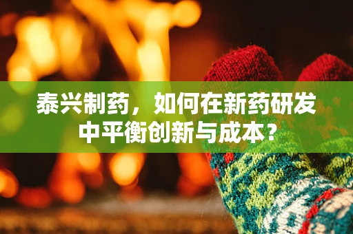 泰兴制药，如何在新药研发中平衡创新与成本？