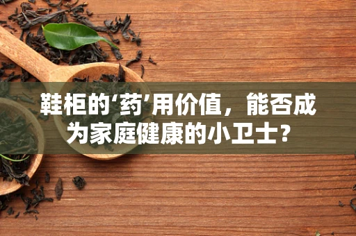 鞋柜的‘药’用价值，能否成为家庭健康的小卫士？