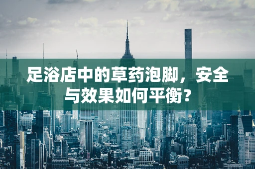 足浴店中的草药泡脚，安全与效果如何平衡？