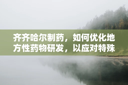 齐齐哈尔制药，如何优化地方性药物研发，以应对特殊气候挑战？