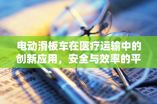 电动滑板车在医疗运输中的创新应用，安全与效率的平衡点何在？