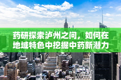 药研探索泸州之问，如何在地域特色中挖掘中药新潜力？