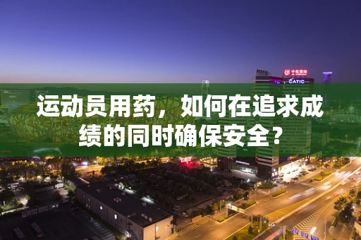 运动员用药，如何在追求成绩的同时确保安全？