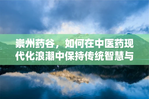 崇州药谷，如何在中医药现代化浪潮中保持传统智慧与创新的平衡？