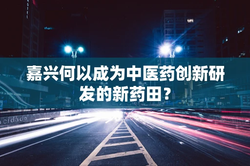 嘉兴何以成为中医药创新研发的新药田？