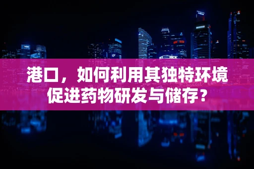 港口，如何利用其独特环境促进药物研发与储存？