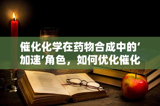 催化化学在药物合成中的‘加速’角色，如何优化催化剂以提高反应效率？