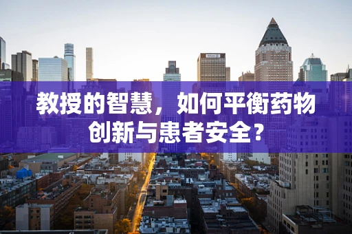 教授的智慧，如何平衡药物创新与患者安全？