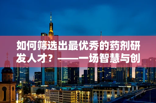 如何筛选出最优秀的药剂研发人才？——一场智慧与创新的选拔赛