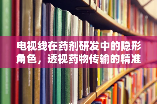 电视线在药剂研发中的隐形角色，透视药物传输的精准之道？