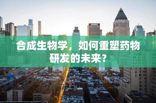 合成生物学，如何重塑药物研发的未来？