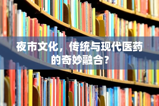 夜市文化，传统与现代医药的奇妙融合？