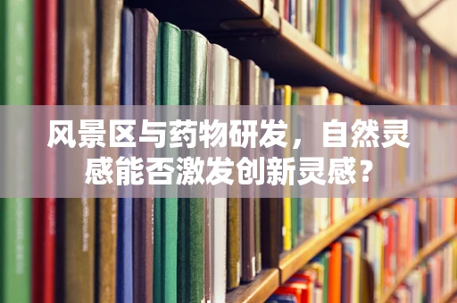 风景区与药物研发，自然灵感能否激发创新灵感？