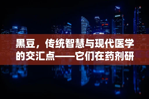 黑豆，传统智慧与现代医学的交汇点——它们在药剂研发中的潜力如何？