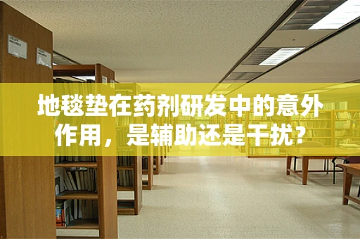 地毯垫在药剂研发中的意外作用，是辅助还是干扰？