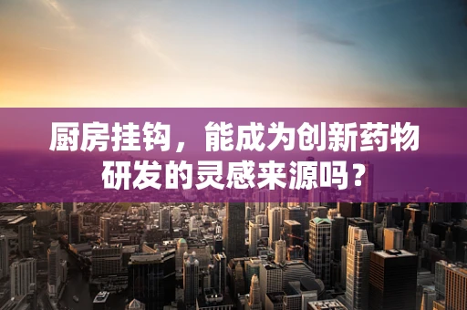 厨房挂钩，能成为创新药物研发的灵感来源吗？