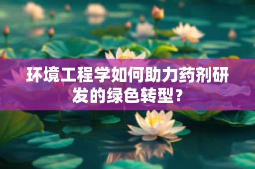 环境工程学如何助力药剂研发的绿色转型？