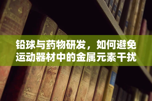 铅球与药物研发，如何避免运动器材中的金属元素干扰药物效果？