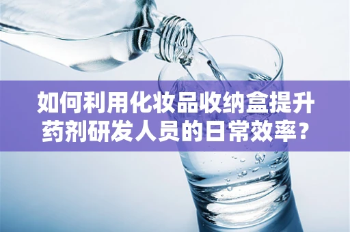 如何利用化妆品收纳盒提升药剂研发人员的日常效率？