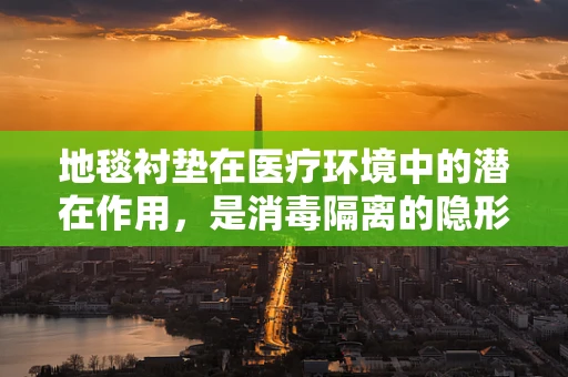 地毯衬垫在医疗环境中的潜在作用，是消毒隔离的隐形卫士吗？