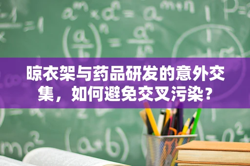 晾衣架与药品研发的意外交集，如何避免交叉污染？