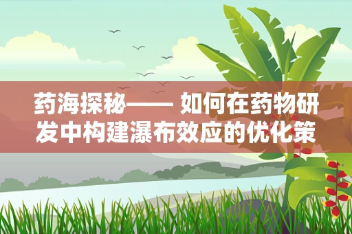 药海探秘—— 如何在药物研发中构建瀑布效应的优化策略？